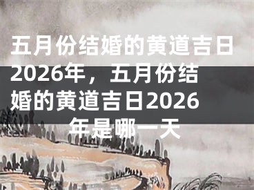 五月份结婚的黄道吉日2026年，五月份结婚的黄道吉日2026年是哪一天