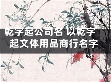 乾字起公司名 以乾字起文体用品商行名字