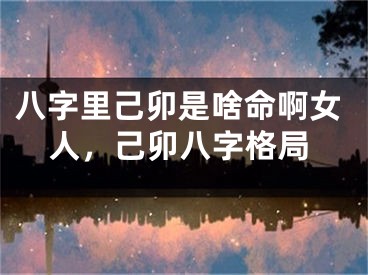 八字里己卯是啥命啊女人，己卯八字格局