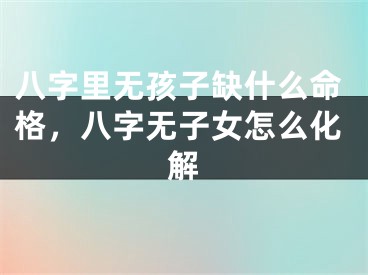 八字里无孩子缺什么命格，八字无子女怎么化解
