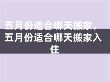 五月份适合哪天搬家，五月份适合哪天搬家入住