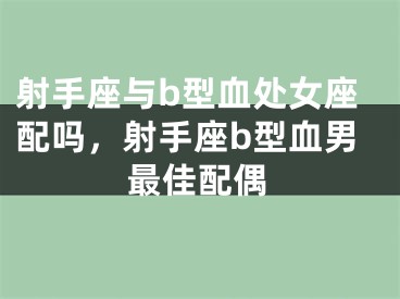 射手座与b型血处女座配吗，射手座b型血男最佳配偶