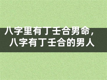 八字里有丁壬合男命，八字有丁壬合的男人