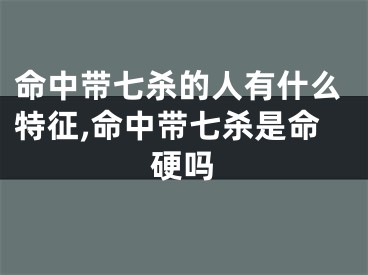 命中带七杀的人有什么特征,命中带七杀是命硬吗