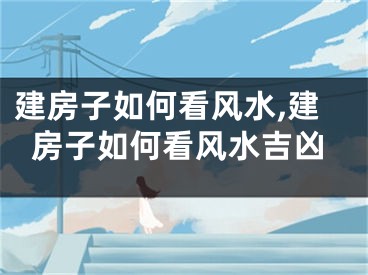 建房子如何看风水,建房子如何看风水吉凶