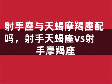 射手座与天蝎摩羯座配吗，射手天蝎座vs射手摩羯座