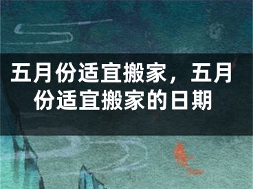五月份适宜搬家，五月份适宜搬家的日期