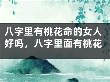 八字里有桃花命的女人好吗，八字里面有桃花