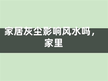 家居灰尘影响风水吗，家里