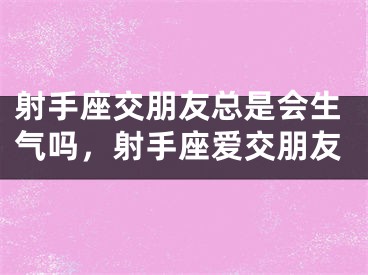 射手座交朋友总是会生气吗，射手座爱交朋友