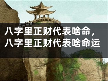 八字里正财代表啥命，八字里正财代表啥命运
