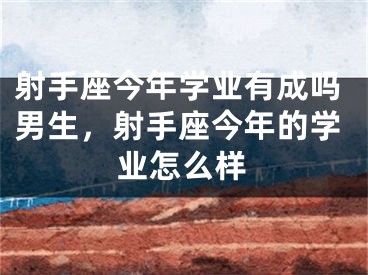 射手座今年学业有成吗男生，射手座今年的学业怎么样