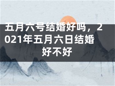 五月六号结婚好吗，2021年五月六日结婚好不好