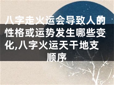 八字走火运会导致人的性格或运势发生哪些变化,八字火运天干地支顺序