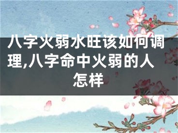 八字火弱水旺该如何调理,八字命中火弱的人怎样