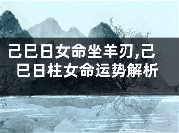 己巳日女命坐羊刃,己巳日柱女命运势解析