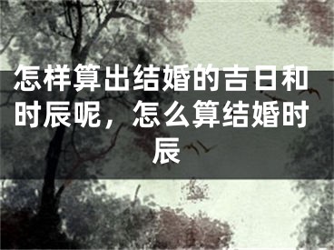 怎样算出结婚的吉日和时辰呢，怎么算结婚时辰