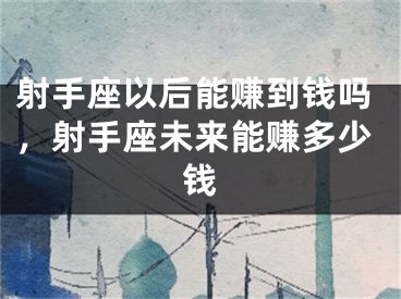 射手座以后能赚到钱吗,射手座未来能赚多少钱