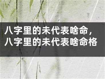八字里的未代表啥命，八字里的未代表啥命格