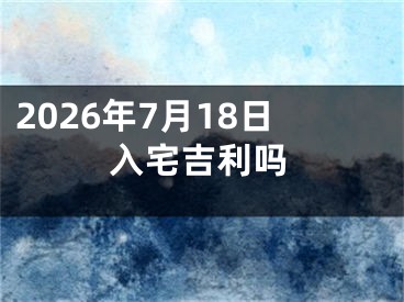 2026年7月18日入宅吉利吗