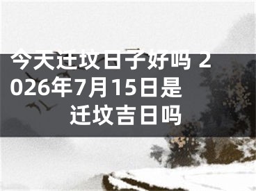 今天迁坟日子好吗 2026年7月15日是迁坟吉日吗