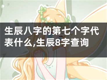 生辰八字的第七个字代表什么,生辰8字查询
