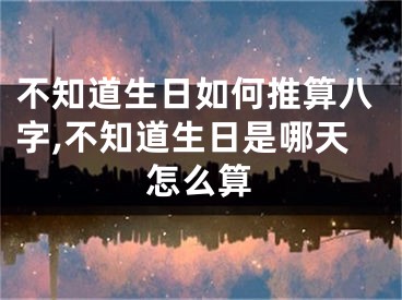 不知道生日如何推算八字,不知道生日是哪天怎么算