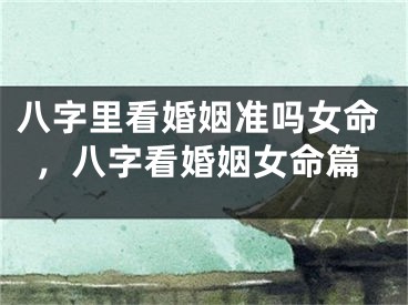 八字里看婚姻准吗女命，八字看婚姻女命篇