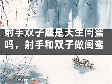 射手双子座是天生闺蜜吗，射手和双子做闺蜜