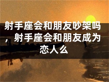 射手座会和朋友吵架吗，射手座会和朋友成为恋人么
