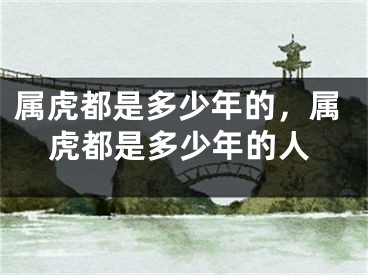 属虎都是多少年的，属虎都是多少年的人