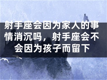 射手座会因为家人的事情消沉吗，射手座会不会因为孩子而留下