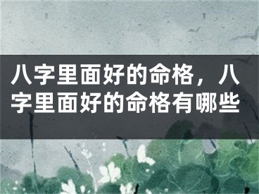 八字里面好的命格，八字里面好的命格有哪些