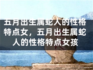 五月出生属蛇人的性格特点女，五月出生属蛇人的性格特点女孩