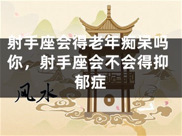 射手座会得老年痴呆吗你，射手座会不会得抑郁症