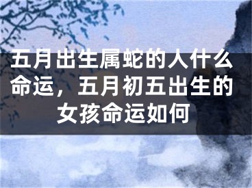 五月出生属蛇的人什么命运，五月初五出生的女孩命运如何