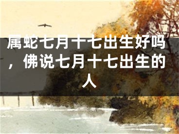 属蛇七月十七出生好吗，佛说七月十七出生的人