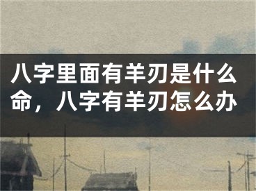 八字里面有羊刃是什么命，八字有羊刃怎么办