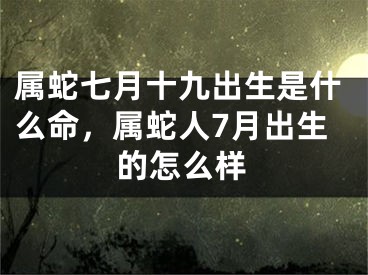 属蛇七月十九出生是什么命，属蛇人7月出生的怎么样