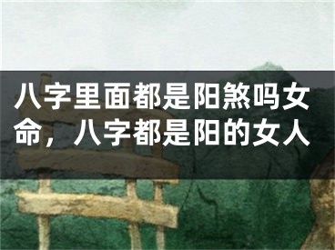 八字里面都是阳煞吗女命，八字都是阳的女人