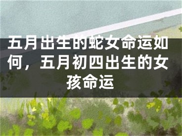 五月出生的蛇女命运如何，五月初四出生的女孩命运