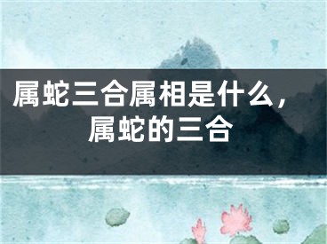 属蛇三合属相是什么,属蛇的三合
