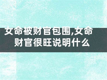女命被财官包围,女命财官很旺说明什么