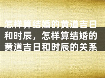 怎样算结婚的黄道吉日和时辰，怎样算结婚的黄道吉日和时辰的关系