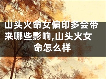 山头火命女偏印多会带来哪些影响,山头火女命怎么样