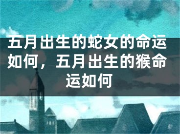 五月出生的蛇女的命运如何，五月出生的猴命运如何