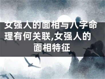 女强人的面相与八字命理有何关联,女强人的面相特征
