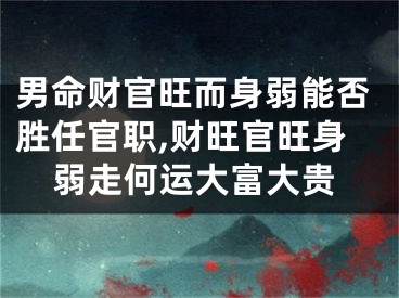 男命财官旺而身弱能否胜任官职,财旺官旺身弱走何运大富大贵