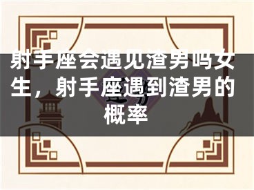 射手座会遇见渣男吗女生，射手座遇到渣男的概率