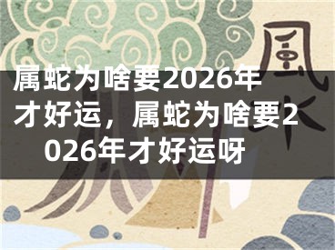属蛇为啥要2026年才好运,属蛇为啥要2026年才好运呀